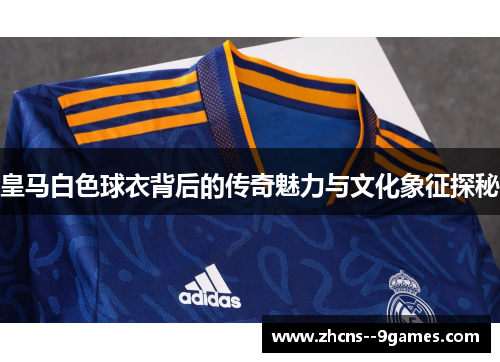 皇马白色球衣背后的传奇魅力与文化象征探秘 皇马白色球衣背后的传奇魅力与文化象征探秘