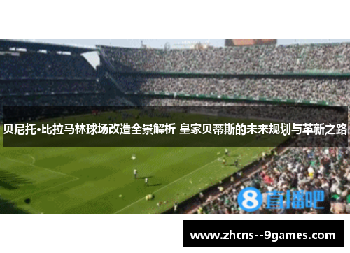 贝尼托·比拉马林球场改造全景解析 皇家贝蒂斯的未来规划与革新之路