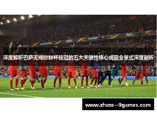 深度解析巴萨无缘欧联杯桂冠的五大关键性核心成因全景式深度剖析
