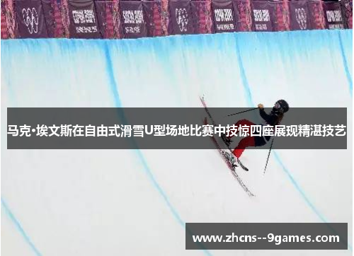 马克·埃文斯在自由式滑雪U型场地比赛中技惊四座展现精湛技艺