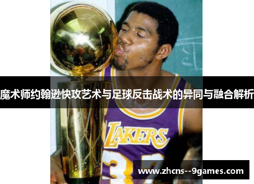 魔术师约翰逊快攻艺术与足球反击战术的异同与融合解析 魔术师约翰逊快攻艺术与足球反击战术的异同与融合解析