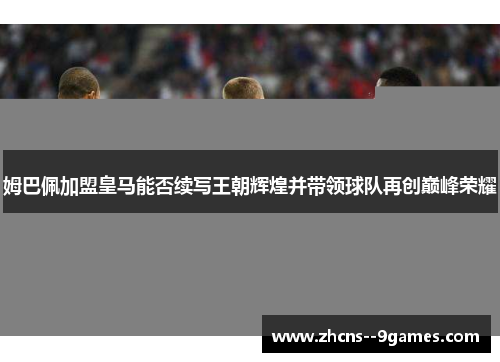 姆巴佩加盟皇马能否续写王朝辉煌并带领球队再创巅峰荣耀