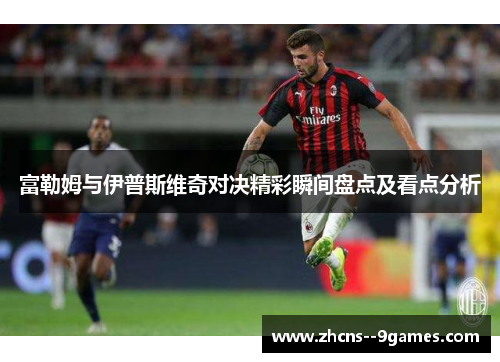 富勒姆与伊普斯维奇对决精彩瞬间盘点及看点分析 富勒姆与伊普斯维奇对决精彩瞬间盘点及看点分析