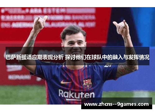 巴萨新援适应期表现分析 探讨他们在球队中的融入与发挥情况