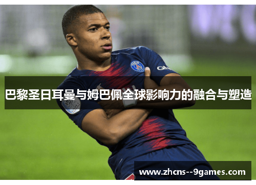 巴黎圣日耳曼与姆巴佩全球影响力的融合与塑造