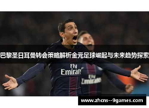 巴黎圣日耳曼转会策略解析金元足球崛起与未来趋势探索 巴黎圣日耳曼转会策略解析金元足球崛起与未来趋势探索