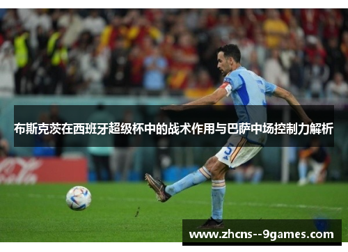 布斯克茨在西班牙超级杯中的战术作用与巴萨中场控制力解析