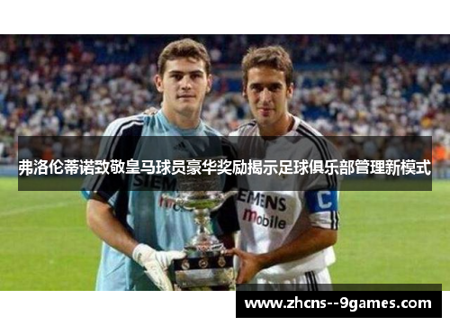弗洛伦蒂诺致敬皇马球员豪华奖励揭示足球俱乐部管理新模式