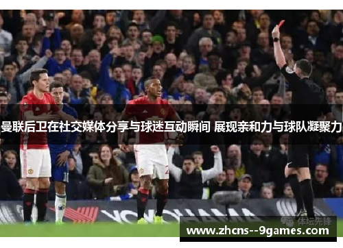 曼联后卫在社交媒体分享与球迷互动瞬间 展现亲和力与球队凝聚力