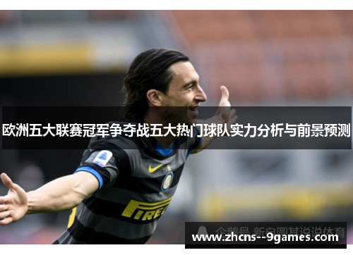 欧洲五大联赛冠军争夺战五大热门球队实力分析与前景预测