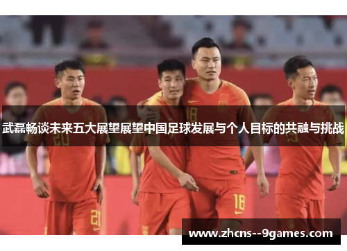 武磊畅谈未来五大展望展望中国足球发展与个人目标的共融与挑战 武磊畅谈未来五大展望展望中国足球发展与个人目标的共融与挑战