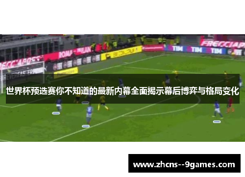 世界杯预选赛你不知道的最新内幕全面揭示幕后博弈与格局变化