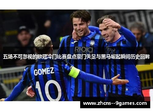 五场不可忽视的欧冠冷门比赛盘点豪门失足与黑马崛起瞬间历史回眸 五场不可忽视的欧冠冷门比赛盘点豪门失足与黑马崛起瞬间历史回眸