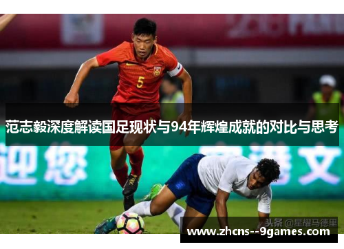 范志毅深度解读国足现状与94年辉煌成就的对比与思考