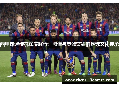 西甲球迷传统深度解析:激情与忠诚交织的足球文化传承 西甲球迷传统深度解析:激情与忠诚交织的足球文化传承