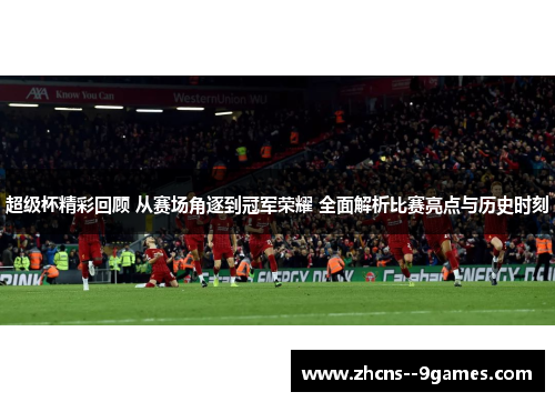 超级杯精彩回顾 从赛场角逐到冠军荣耀 全面解析比赛亮点与历史时刻 超级杯精彩回顾 从赛场角逐到冠军荣耀 全面解析比赛亮点与历史时刻