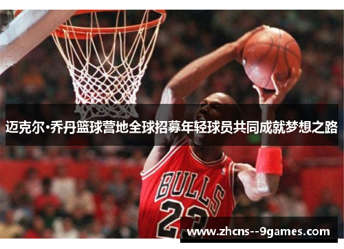 迈克尔·乔丹篮球营地全球招募年轻球员共同成就梦想之路 迈克尔·乔丹篮球营地全球招募年轻球员共同成就梦想之路