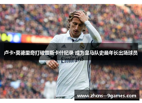 卢卡·莫德里奇打破普斯卡什纪录 成为皇马队史最年长出场球员