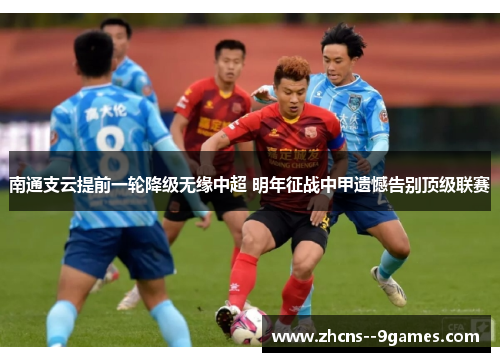 南通支云提前一轮降级无缘中超 明年征战中甲遗憾告别顶级联赛 南通支云提前一轮降级无缘中超 明年征战中甲遗憾告别顶级联赛