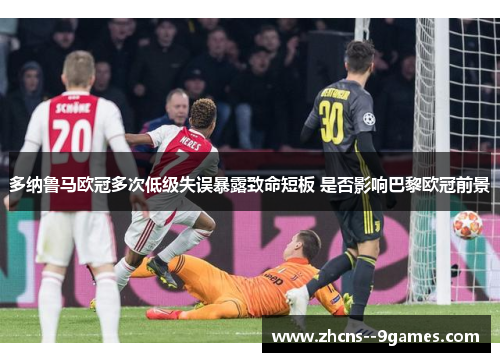 多纳鲁马欧冠多次低级失误暴露致命短板 是否影响巴黎欧冠前景 多纳鲁马欧冠多次低级失误暴露致命短板 是否影响巴黎欧冠前景