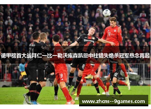 德甲榜首大战拜仁一比一勒沃库森凯恩中柱错失绝杀冠军悬念再起