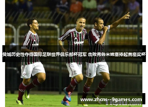 曼城历史性夺得国际足联世界俱乐部杯冠军 击败弗鲁米嫩塞捧起首座奖杯