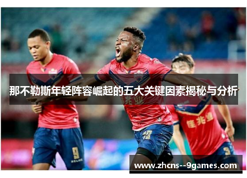 那不勒斯年轻阵容崛起的五大关键因素揭秘与分析 那不勒斯年轻阵容崛起的五大关键因素揭秘与分析