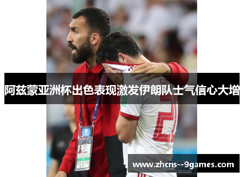 阿兹蒙亚洲杯出色表现激发伊朗队士气信心大增 阿兹蒙亚洲杯出色表现激发伊朗队士气信心大增