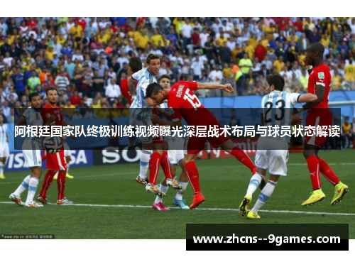 阿根廷国家队终极训练视频曝光深层战术布局与球员状态解读 阿根廷国家队终极训练视频曝光深层战术布局与球员状态解读
