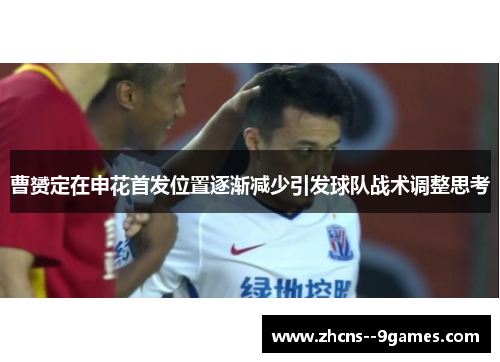 曹赟定在申花首发位置逐渐减少引发球队战术调整思考 曹赟定在申花首发位置逐渐减少引发球队战术调整思考