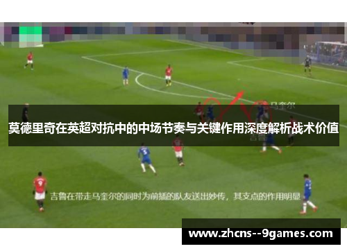 莫德里奇在英超对抗中的中场节奏与关键作用深度解析战术价值 莫德里奇在英超对抗中的中场节奏与关键作用深度解析战术价值