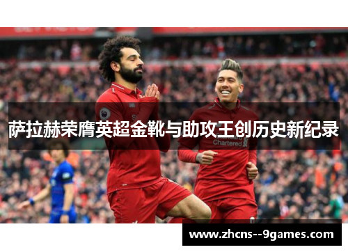 萨拉赫荣膺英超金靴与助攻王创历史新纪录 萨拉赫荣膺英超金靴与助攻王创历史新纪录